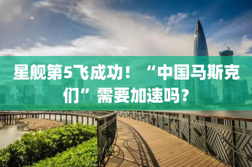 星舰第5飞成功！“中国马斯克们”需要加速吗？