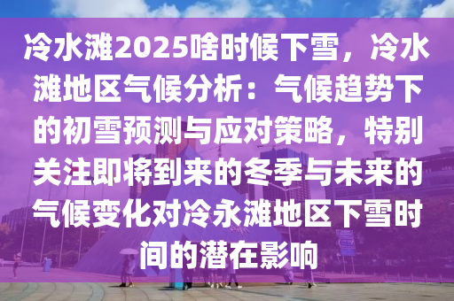 冷水滩2025啥时候下雪，冷水滩地区气候分析：气候趋势下的初雪预测与应对策略，特别关注即将到来的冬季与未来的气候变化对冷永滩地区下雪时间的潜在影响