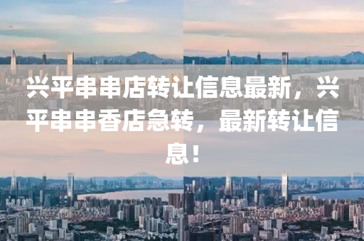 兴平串串店转让信息最新，兴平串串香店急转，最新转让信息！