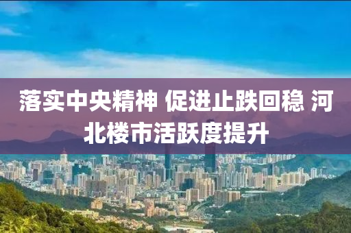 落实中央精神 促进止跌回稳 河北楼市活跃度提升