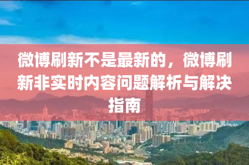 微博刷新不是最新的，微博刷新非实时内容问题解析与解决指南