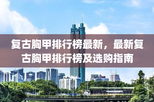 复古胸甲排行榜最新，最新复古胸甲排行榜及选购指南