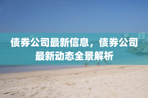债券公司最新信息，债券公司最新动态全景解析