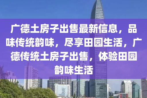 广德土房子出售最新信息，品味传统韵味，尽享田园生活，广德传统土房子出售，体验田园韵味生活