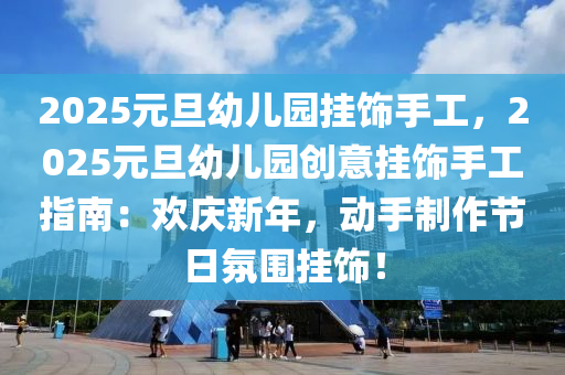 2025元旦幼儿园挂饰手工，2025元旦幼儿园创意挂饰手工指南：欢庆新年，动手制作节日氛围挂饰！