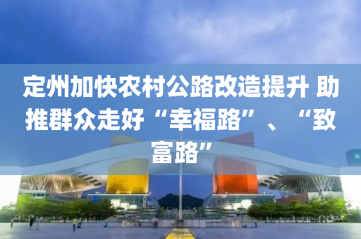 定州加快农村公路改造提升 助推群众走好“幸福路”、“致富路”