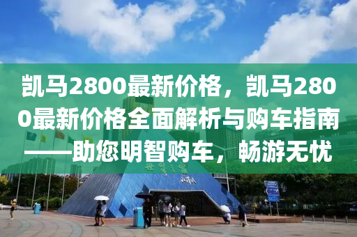 凯马2800最新价格，凯马2800最新价格全面解析与购车指南——助您明智购车，畅游无忧
