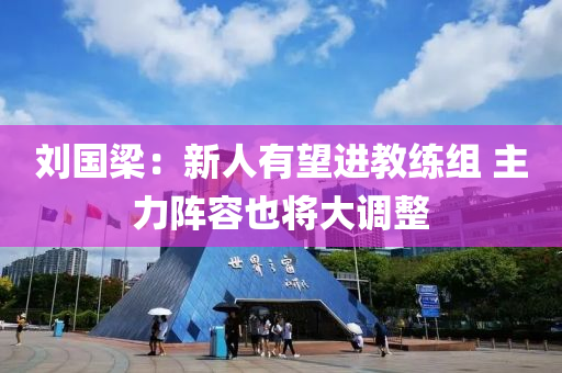 刘国梁：新人有望进教练组 主力阵容也将大调整