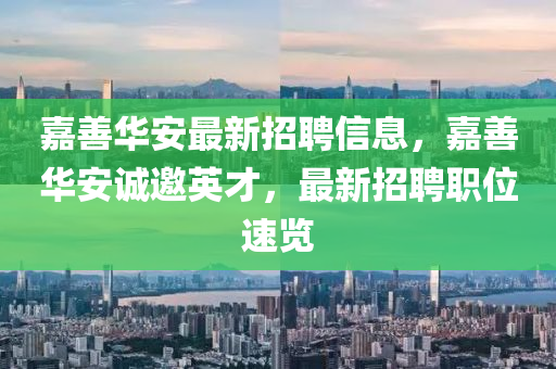 嘉善华安最新招聘信息，嘉善华安诚邀英才，最新招聘职位速览