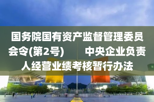 国务院国有资产监督管理委员会令(第2号)　　中央企业负责人经营业绩考核暂行办法