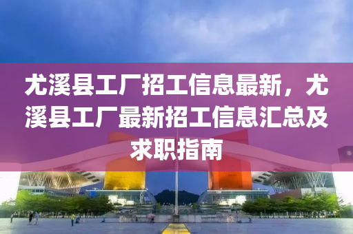 尤溪县工厂招工信息最新，尤溪县工厂最新招工信息汇总及求职指南