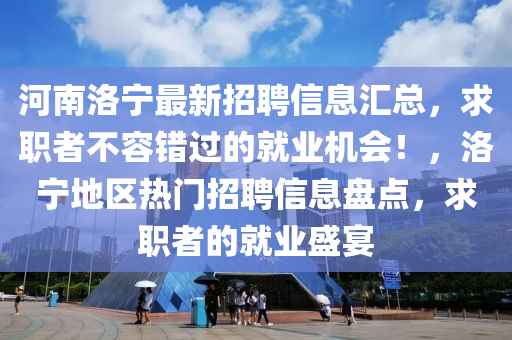 河南洛宁最新招聘信息汇总，求职者不容错过的就业机会！，洛宁地区热门招聘信息盘点，求职者的就业盛宴