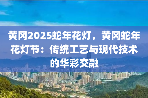 黄冈2025蛇年花灯，黄冈蛇年花灯节：传统工艺与现代技术的华彩交融