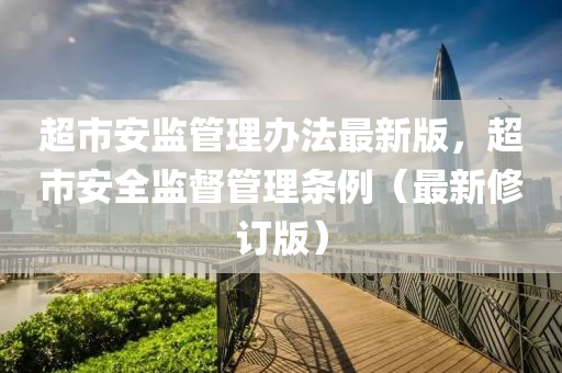 超市安监管理办法最新版，超市安全监督管理条例（最新修订版）