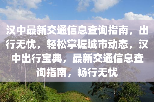 汉中最新交通信息查询指南，出行无忧，轻松掌握城市动态，汉中出行宝典，最新交通信息查询指南，畅行无忧