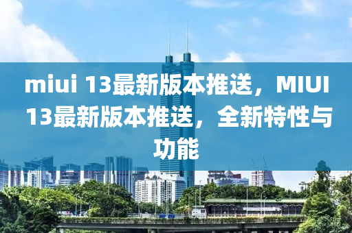 miui 13最新版本推送，MIUI 13最新版本推送，全新特性与功能