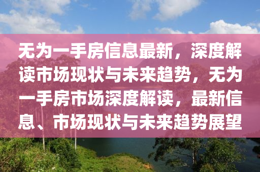 无为一手房信息最新，深度解读市场现状与未来趋势，无为一手房市场深度解读，最新信息、市场现状与未来趋势展望