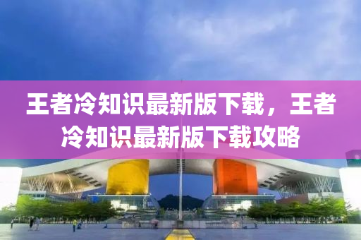 王者冷知识最新版下载，王者冷知识最新版下载攻略