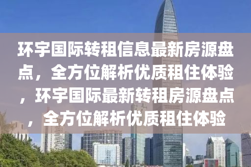 环宇国际转租信息最新房源盘点，全方位解析优质租住体验，环宇国际最新转租房源盘点，全方位解析优质租住体验