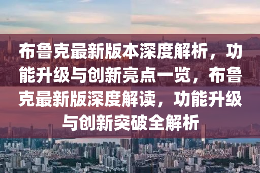 布鲁克最新版本深度解析，功能升级与创新亮点一览，布鲁克最新版深度解读，功能升级与创新突破全解析