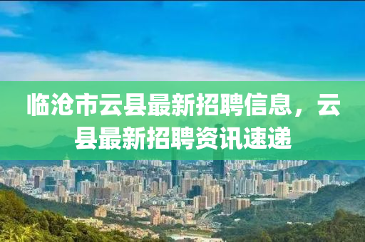 临沧市云县最新招聘信息，云县最新招聘资讯速递