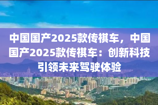 中国国产2025款传祺车，中国国产2025款传祺车：创新科技引领未来驾驶体验
