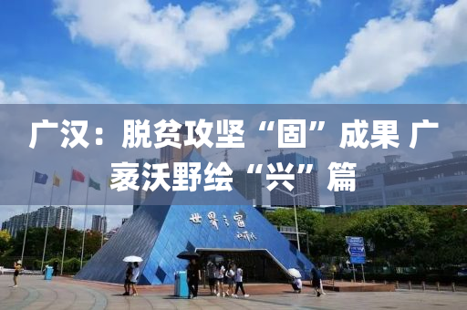 广汉：脱贫攻坚“固”成果 广袤沃野绘“兴”篇