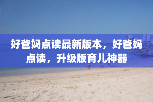 好爸妈点读最新版本，好爸妈点读，升级版育儿神器