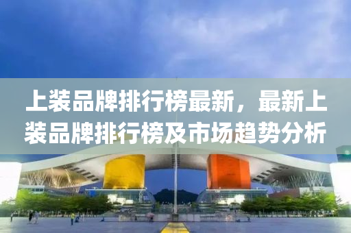 上装品牌排行榜最新，最新上装品牌排行榜及市场趋势分析