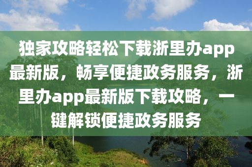 独家攻略轻松下载浙里办app最新版，畅享便捷政务服务，浙里办app最新版下载攻略，一键解锁便捷政务服务