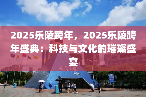 2025乐陵跨年，2025乐陵跨年盛典：科技与文化的璀璨盛宴