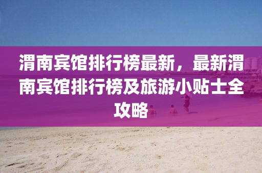 渭南宾馆排行榜最新，最新渭南宾馆排行榜及旅游小贴士全攻略