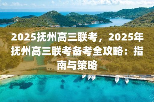2025抚州高三联考，2025年抚州高三联考备考全攻略：指南与策略