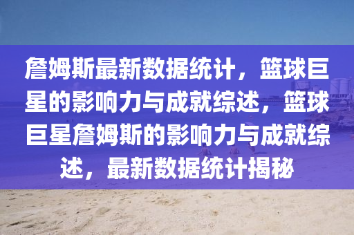 詹姆斯最新数据统计，篮球巨星的影响力与成就综述，篮球巨星詹姆斯的影响力与成就综述，最新数据统计揭秘