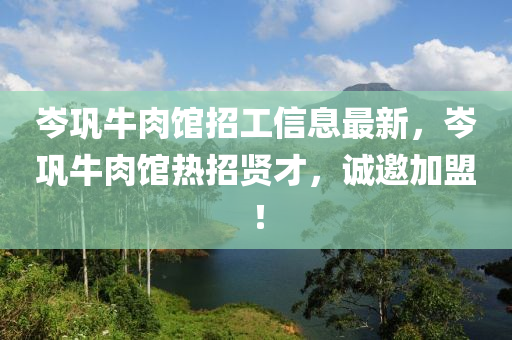 岑巩牛肉馆招工信息最新，岑巩牛肉馆热招贤才，诚邀加盟！