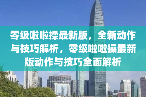 零级啦啦操最新版，全新动作与技巧解析，零级啦啦操最新版动作与技巧全面解析