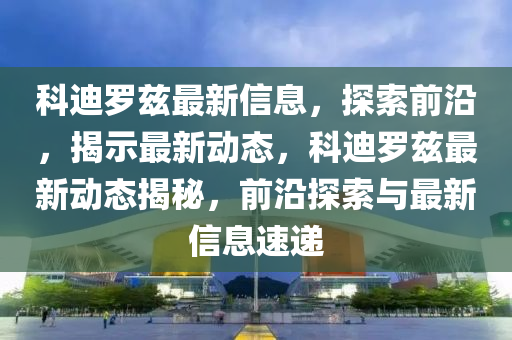 科迪罗兹最新信息，探索前沿，揭示最新动态，科迪罗兹最新动态揭秘，前沿探索与最新信息速递