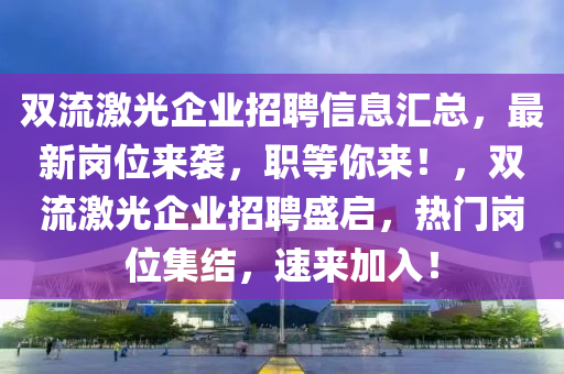 双流激光企业招聘信息汇总，最新岗位来袭，职等你来！，双流激光企业招聘盛启，热门岗位集结，速来加入！
