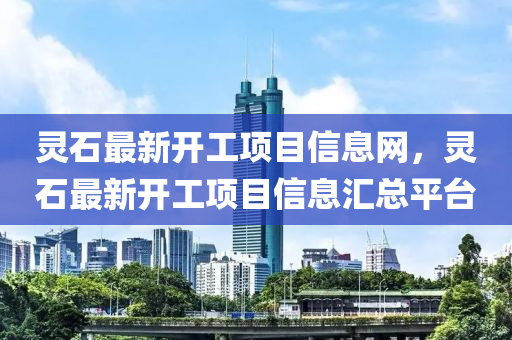 灵石最新开工项目信息网，灵石最新开工项目信息汇总平台