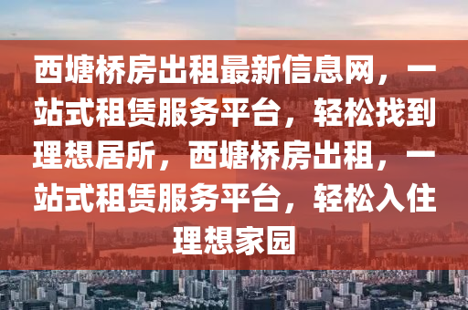 西塘桥房出租最新信息网，一站式租赁服务平台，轻松找到理想居所，西塘桥房出租，一站式租赁服务平台，轻松入住理想家园
