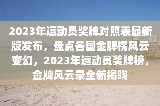 2023年运动员奖牌对照表最新版发布，盘点各国金牌榜风云变幻，2023年运动员奖牌榜，金牌风云录全新揭晓