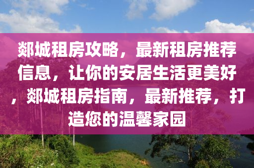 郯城租房攻略，最新租房推荐信息，让你的安居生活更美好，郯城租房指南，最新推荐，打造您的温馨家园