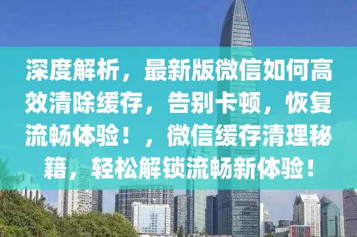 深度解析，最新版微信如何高效清除缓存，告别卡顿，恢复流畅体验！，微信缓存清理秘籍，轻松解锁流畅新体验！