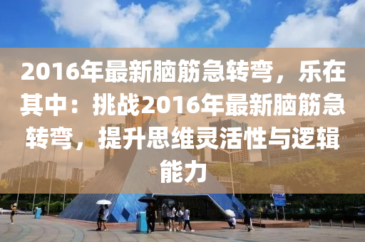 2016年最新脑筋急转弯，乐在其中：挑战2016年最新脑筋急转弯，提升思维灵活性与逻辑能力