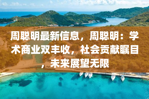 周聪明最新信息，周聪明：学术商业双丰收，社会贡献瞩目，未来展望无限