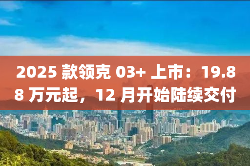 2025 款领克 03+ 上市：19.88 万元起，12 月开始陆续交付