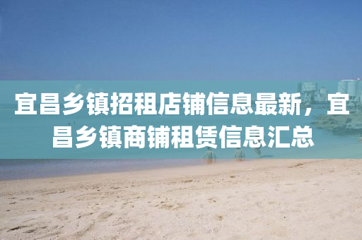 宜昌乡镇招租店铺信息最新，宜昌乡镇商铺租赁信息汇总