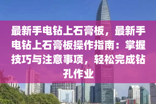 最新手电钻上石膏板，最新手电钻上石膏板操作指南：掌握技巧与注意事项，轻松完成钻孔作业