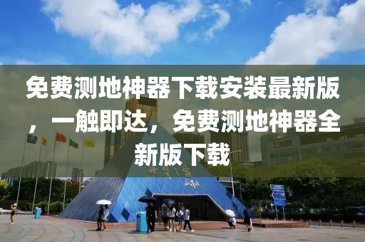 免费测地神器下载安装最新版，一触即达，免费测地神器全新版下载