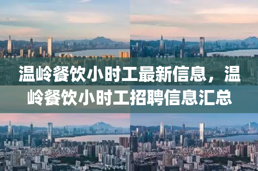 温岭餐饮小时工最新信息，温岭餐饮小时工招聘信息汇总